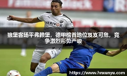 狼堡客场平弗赖堡，德甲榜首地位岌岌可危，竞争激烈形势严峻