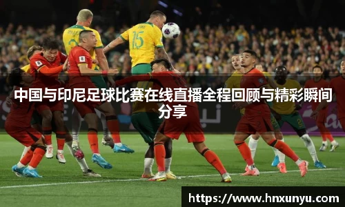 中国与印尼足球比赛在线直播全程回顾与精彩瞬间分享