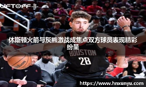 休斯顿火箭与灰熊激战成焦点双方球员表现精彩纷呈