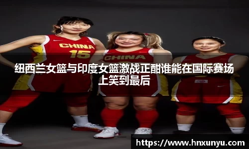 纽西兰女篮与印度女篮激战正酣谁能在国际赛场上笑到最后