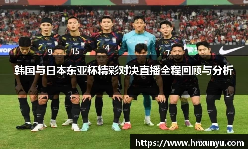 韩国与日本东亚杯精彩对决直播全程回顾与分析
