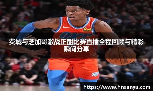 费城与芝加哥激战正酣比赛直播全程回顾与精彩瞬间分享