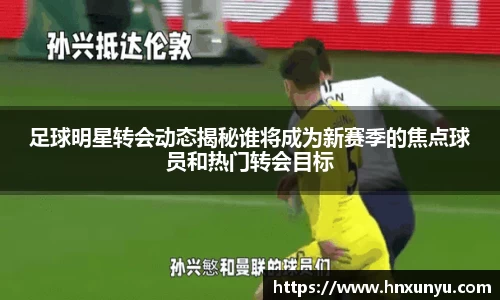 足球明星转会动态揭秘谁将成为新赛季的焦点球员和热门转会目标
