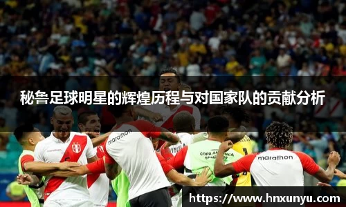 秘鲁足球明星的辉煌历程与对国家队的贡献分析