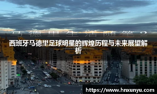 西班牙马德里足球明星的辉煌历程与未来展望解析