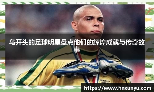 乌开头的足球明星盘点他们的辉煌成就与传奇故事