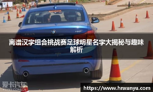 离谱汉字组合挑战赛足球明星名字大揭秘与趣味解析