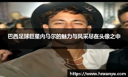 巴西足球巨星内马尔的魅力与风采尽在头像之中