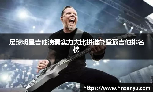 足球明星吉他演奏实力大比拼谁能登顶吉他排名榜