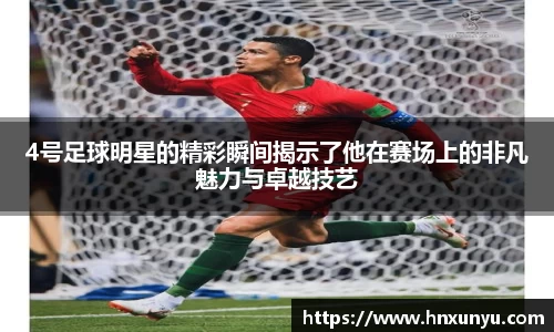 4号足球明星的精彩瞬间揭示了他在赛场上的非凡魅力与卓越技艺