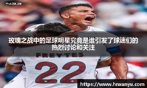 玫瑰之战中的足球明星究竟是谁引发了球迷们的热烈讨论和关注