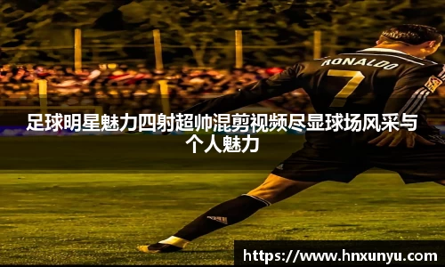 足球明星魅力四射超帅混剪视频尽显球场风采与个人魅力